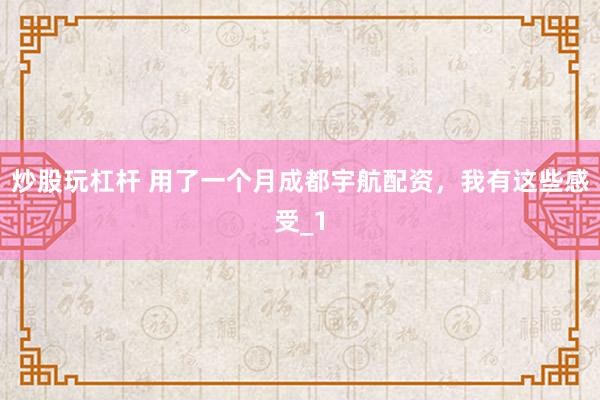 炒股玩杠杆 用了一个月成都宇航配资，我有这些感受_1