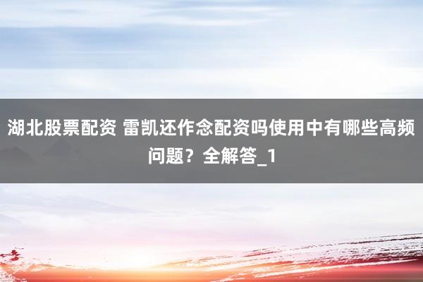 湖北股票配资 雷凯还作念配资吗使用中有哪些高频问题?全解答_1