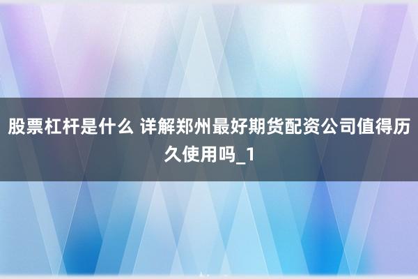 股票杠杆是什么 详解郑州最好期货配资公司值得历久使用吗_1