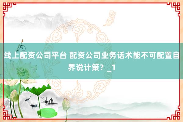 线上配资公司平台 配资公司业务话术能不可配置自界说计策？_1