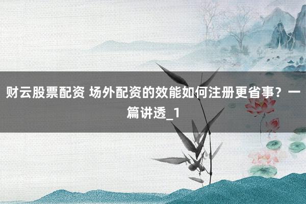 财云股票配资 场外配资的效能如何注册更省事？一篇讲透_1