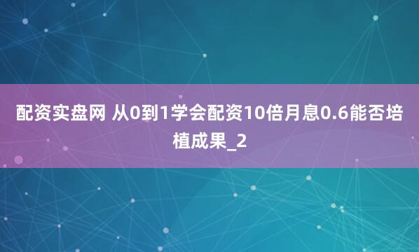 配资实盘网 从0到1学会配资10倍月息0.6能否培植成果_2
