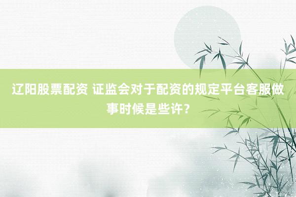 辽阳股票配资 证监会对于配资的规定平台客服做事时候是些许？