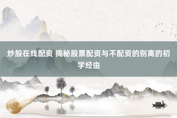 炒股在线配资 揭秘股票配资与不配资的别离的初学经由