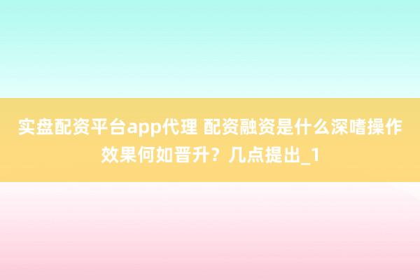 实盘配资平台app代理 配资融资是什么深嗜操作效果何如晋升？几点提出_1