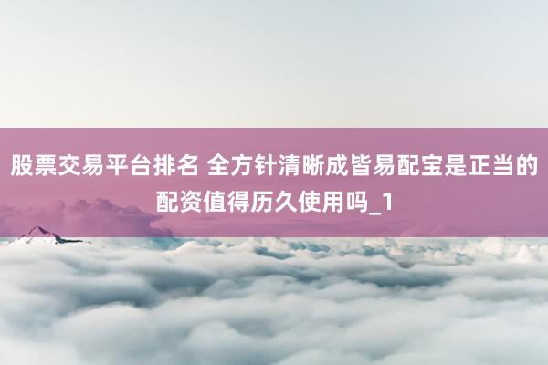 股票交易平台排名 全方针清晰成皆易配宝是正当的配资值得历久使用吗_1