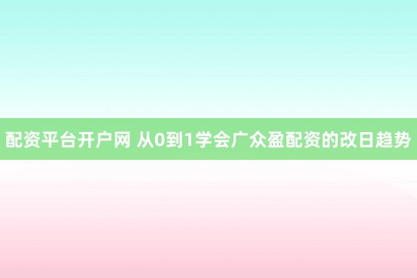配资平台开户网 从0到1学会广众盈配资的改日趋势