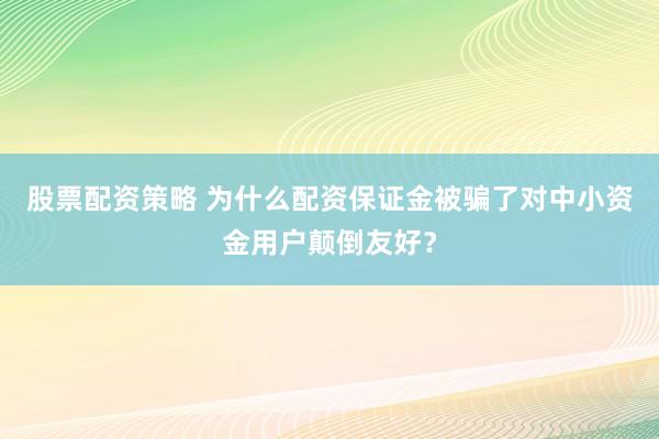 股票配资策略 为什么配资保证金被骗了对中小资金用户颠倒友好？