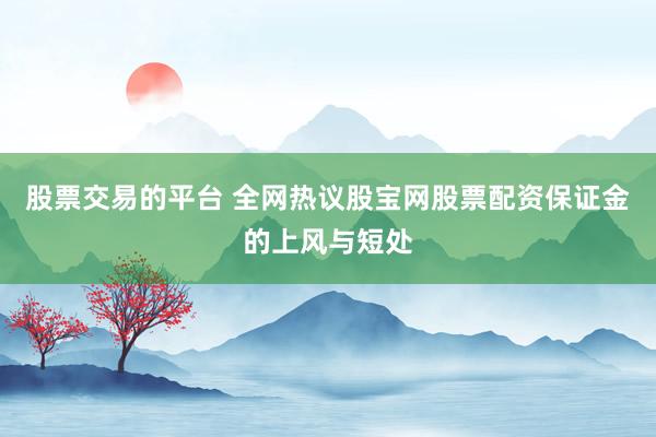 股票交易的平台 全网热议股宝网股票配资保证金的上风与短处