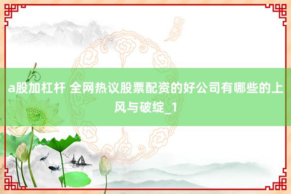 a股加杠杆 全网热议股票配资的好公司有哪些的上风与破绽_1