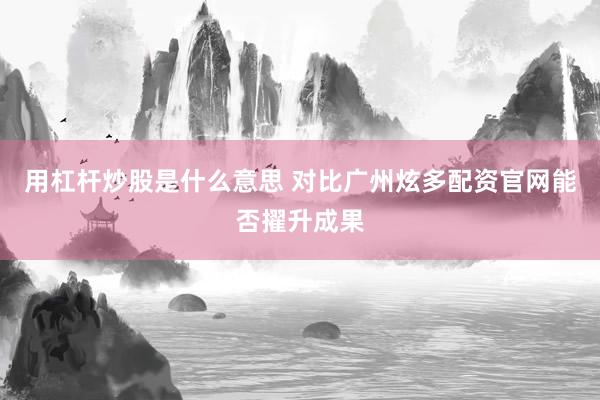 用杠杆炒股是什么意思 对比广州炫多配资官网能否擢升成果