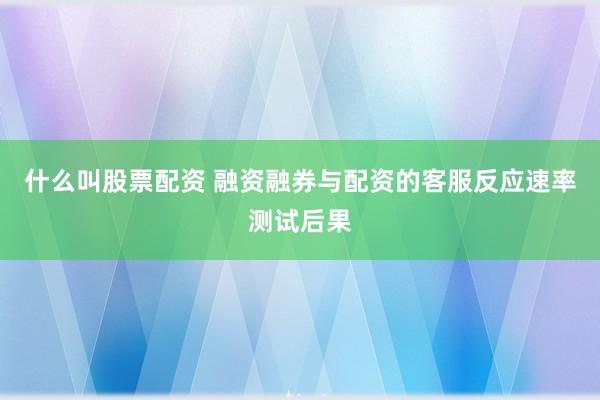 什么叫股票配资 融资融券与配资的客服反应速率测试后果