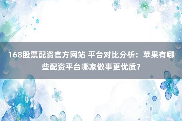 168股票配资官方网站 平台对比分析:苹果有哪些配资平台哪家做事更优质?