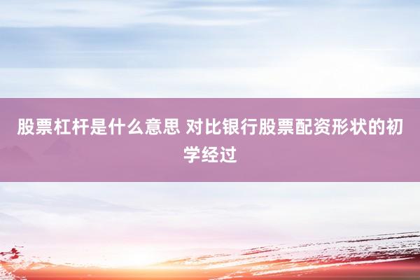 股票杠杆是什么意思 对比银行股票配资形状的初学经过