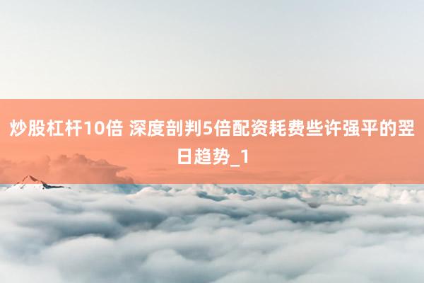 炒股杠杆10倍 深度剖判5倍配资耗费些许强平的翌日趋势_1
