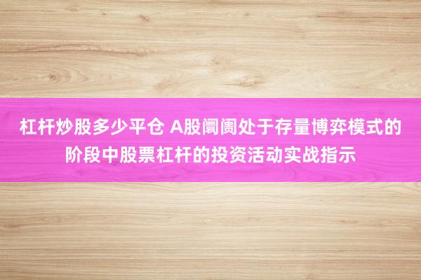杠杆炒股多少平仓 A股阛阓处于存量博弈模式的阶段中股票杠杆的投资活动实战指示