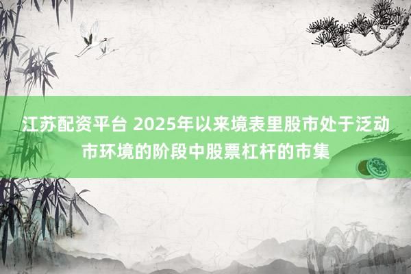 江苏配资平台 2025年以来境表里股市处于泛动市环境的阶段中股票杠杆的市集