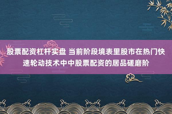 股票配资杠杆实盘 当前阶段境表里股市在热门快速轮动技术中中股票配资的居品磋磨阶