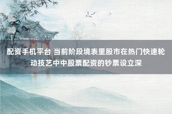 配资手机平台 当前阶段境表里股市在热门快速轮动技艺中中股票配资的钞票设立深