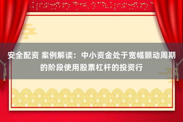 安全配资 案例解读：中小资金处于宽幅颤动周期的阶段使用股票杠杆的投资行
