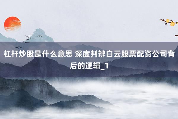 杠杆炒股是什么意思 深度判辨白云股票配资公司背后的逻辑_1