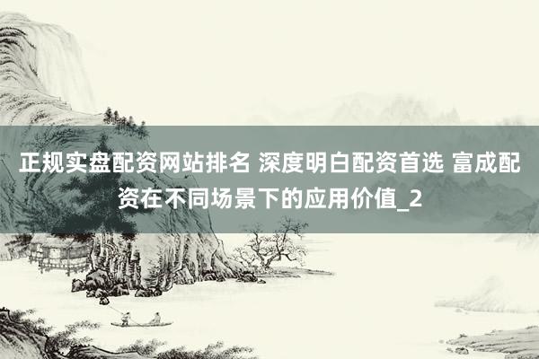 正规实盘配资网站排名 深度明白配资首选 富成配资在不同场景下的应用价值_2