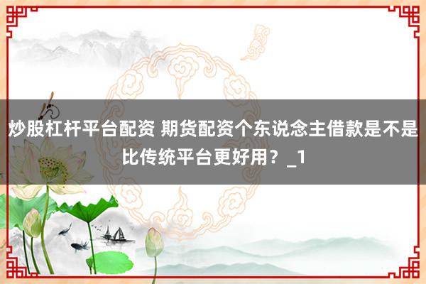 炒股杠杆平台配资 期货配资个东说念主借款是不是比传统平台更好用？_1
