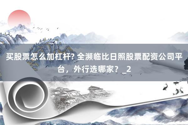买股票怎么加杠杆? 全濒临比日照股票配资公司平台，外行选哪家？_2