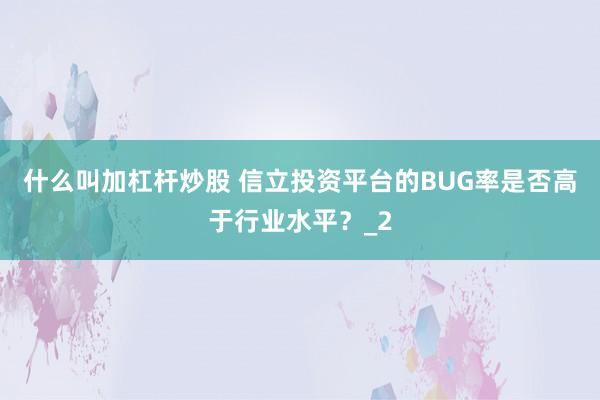 什么叫加杠杆炒股 信立投资平台的BUG率是否高于行业水平？_2