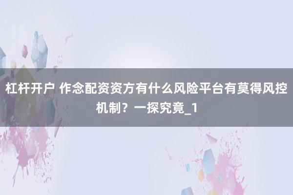 杠杆开户 作念配资资方有什么风险平台有莫得风控机制？一探究竟_1