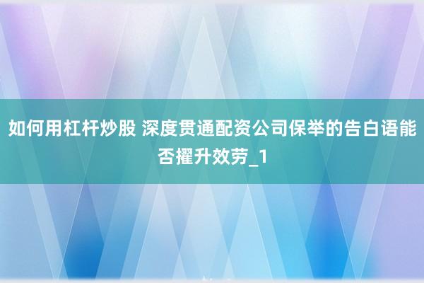 如何用杠杆炒股 深度贯通配资公司保举的告白语能否擢升效劳_1