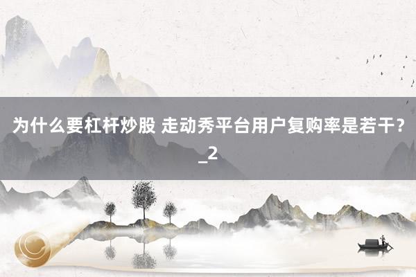 为什么要杠杆炒股 走动秀平台用户复购率是若干？_2