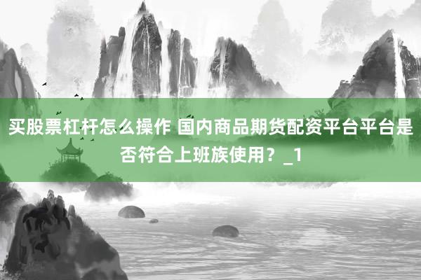 买股票杠杆怎么操作 国内商品期货配资平台平台是否符合上班族使用？_1