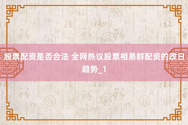 股票配资是否合法 全网热议股票相易群配资的改日趋势_1