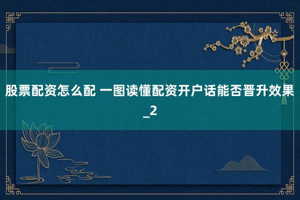 股票配资怎么配 一图读懂配资开户话能否晋升效果_2