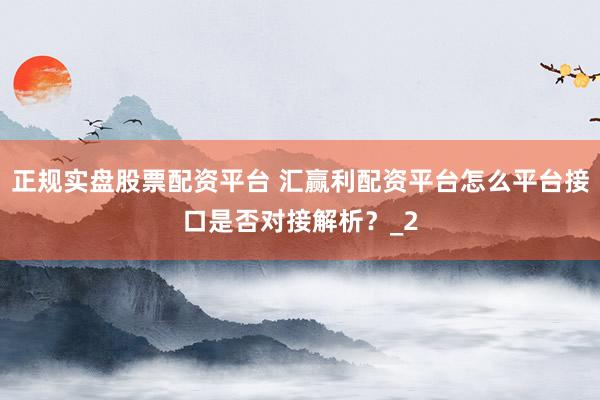 正规实盘股票配资平台 汇赢利配资平台怎么平台接口是否对接解析？_2