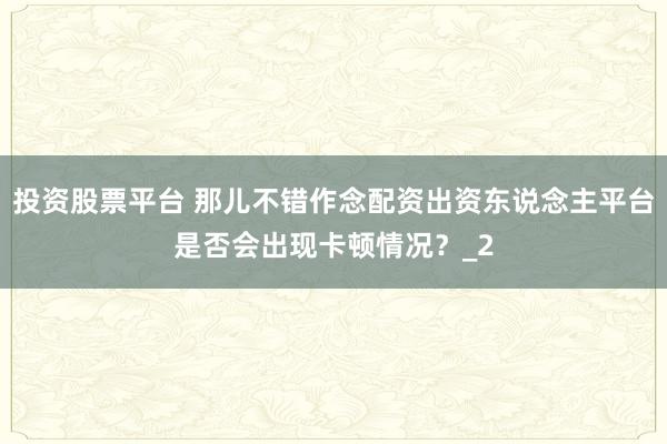 投资股票平台 那儿不错作念配资出资东说念主平台是否会出现卡顿情况?_2