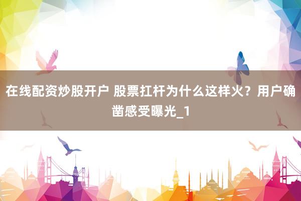 在线配资炒股开户 股票扛杆为什么这样火？用户确凿感受曝光_1