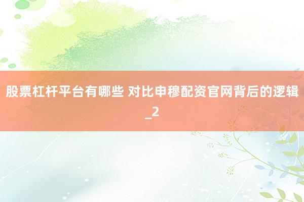 股票杠杆平台有哪些 对比申穆配资官网背后的逻辑_2