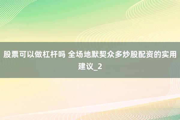 股票可以做杠杆吗 全场地默契众多炒股配资的实用建议_2